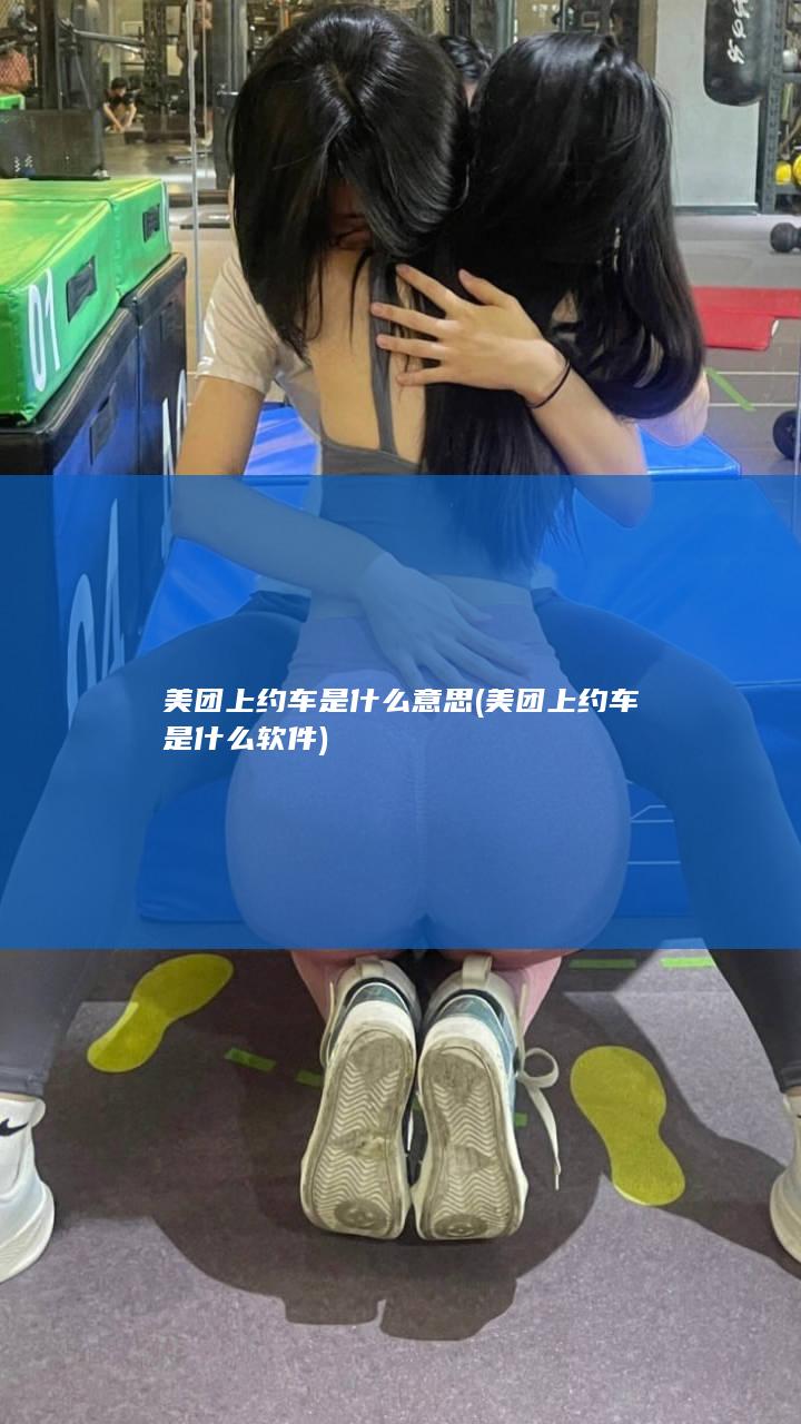 美团上约车是什么意思 (美团上约车是什么软件)