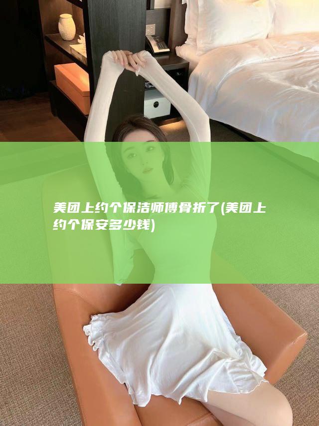 美团上约个保洁师傅骨折了 (美团上约个保安多少钱)