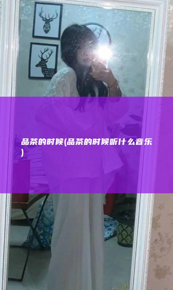 品茶的时候 (品茶的时候听什么音乐)