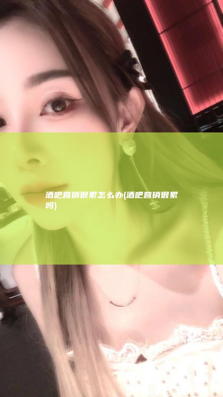 酒吧营销很累怎么办 (酒吧营销很累吗)