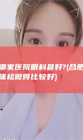 合肥哪家医院眼科最好? (合肥哪家医院体检做得比较好)