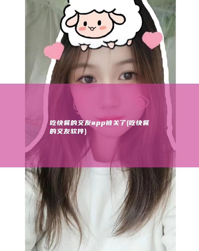 吃快餐的交友app 被关了 (吃快餐的交友软件)