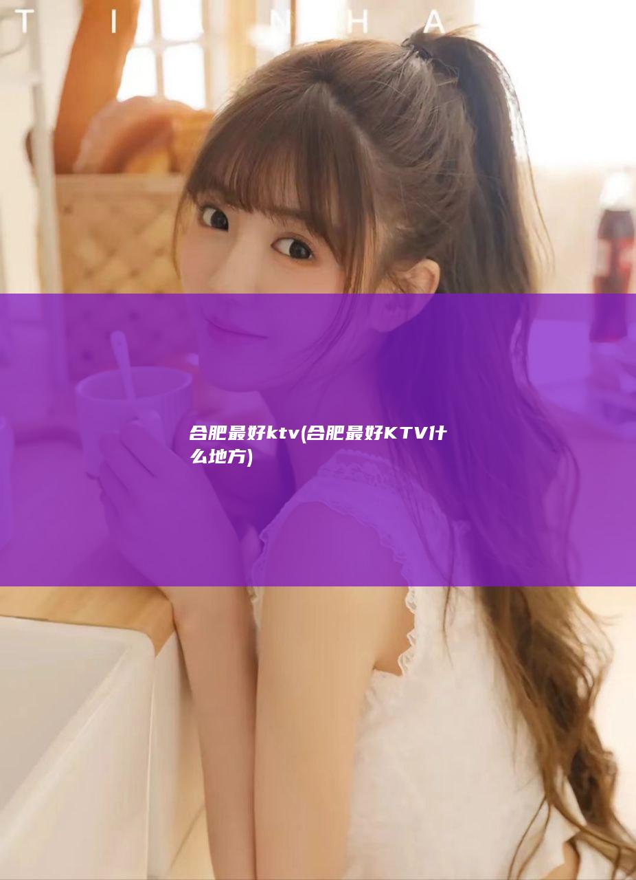 合肥最好ktv (合肥最好KTV什么地方)