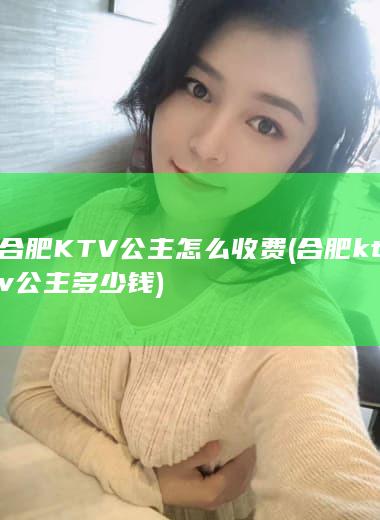 合肥KTV公主怎么收费 (合肥ktv公主多少钱)