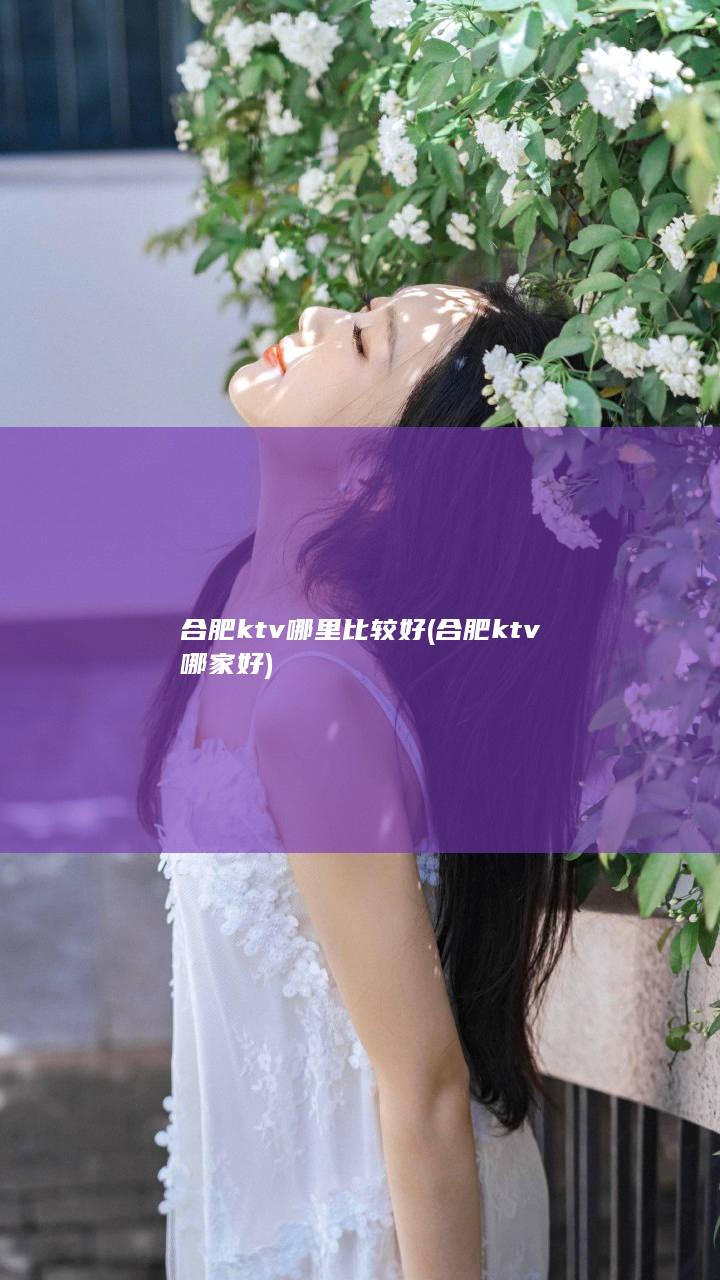 合肥ktv哪里比较好 (合肥ktv哪家好)