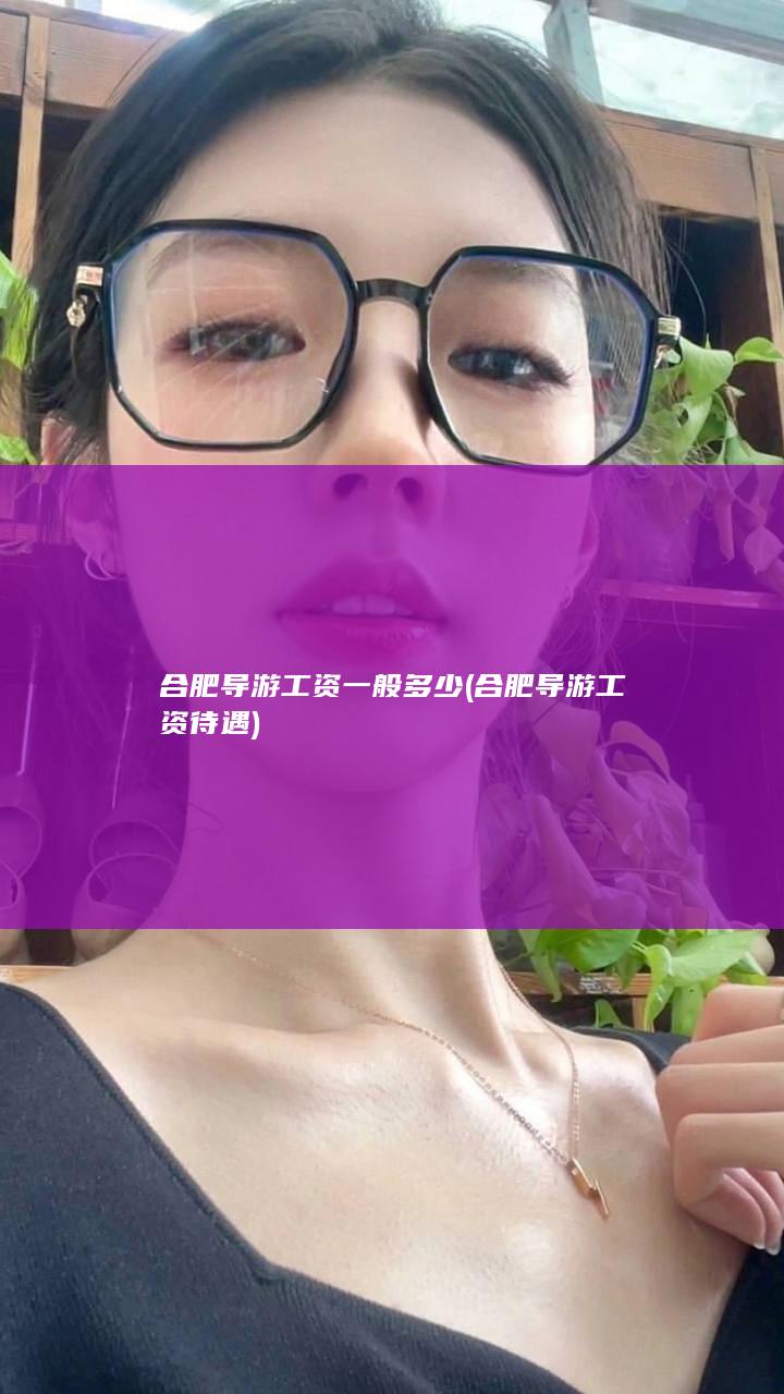 合肥导游工资一般多少 (合肥导游工资待遇)