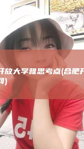 合肥开放大学雅思考点 (合肥开放大学官网)