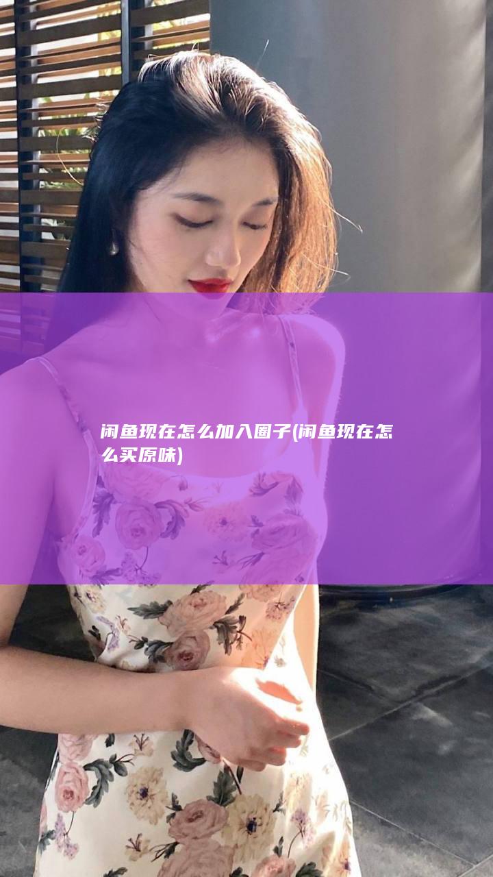 闲鱼现在怎么加入圈子 (闲鱼现在怎么买原味)