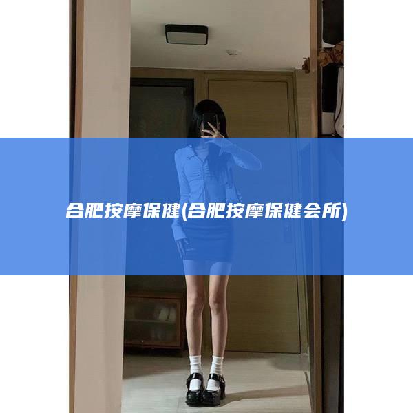 合肥按摩保健 (合肥按摩保健会所)