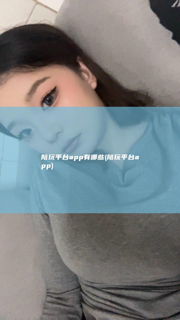 陪玩平台app有哪些 (陪玩平台app)