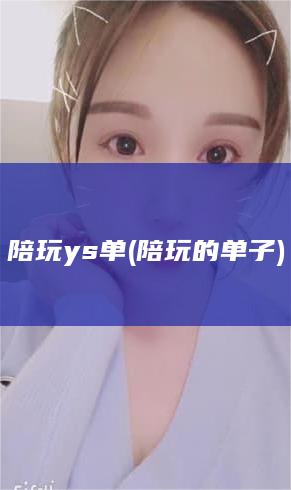 陪玩ys单 (陪玩的单子)