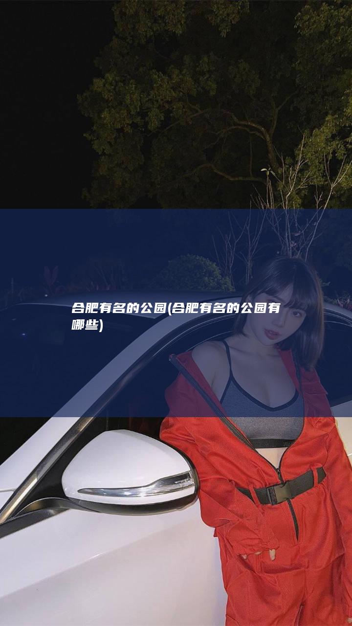 合肥有名的公园 (合肥有名的公园有哪些)