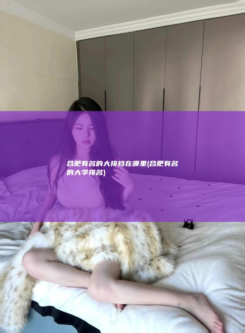 合肥有名的大排档在哪里 (合肥有名的大学排名)