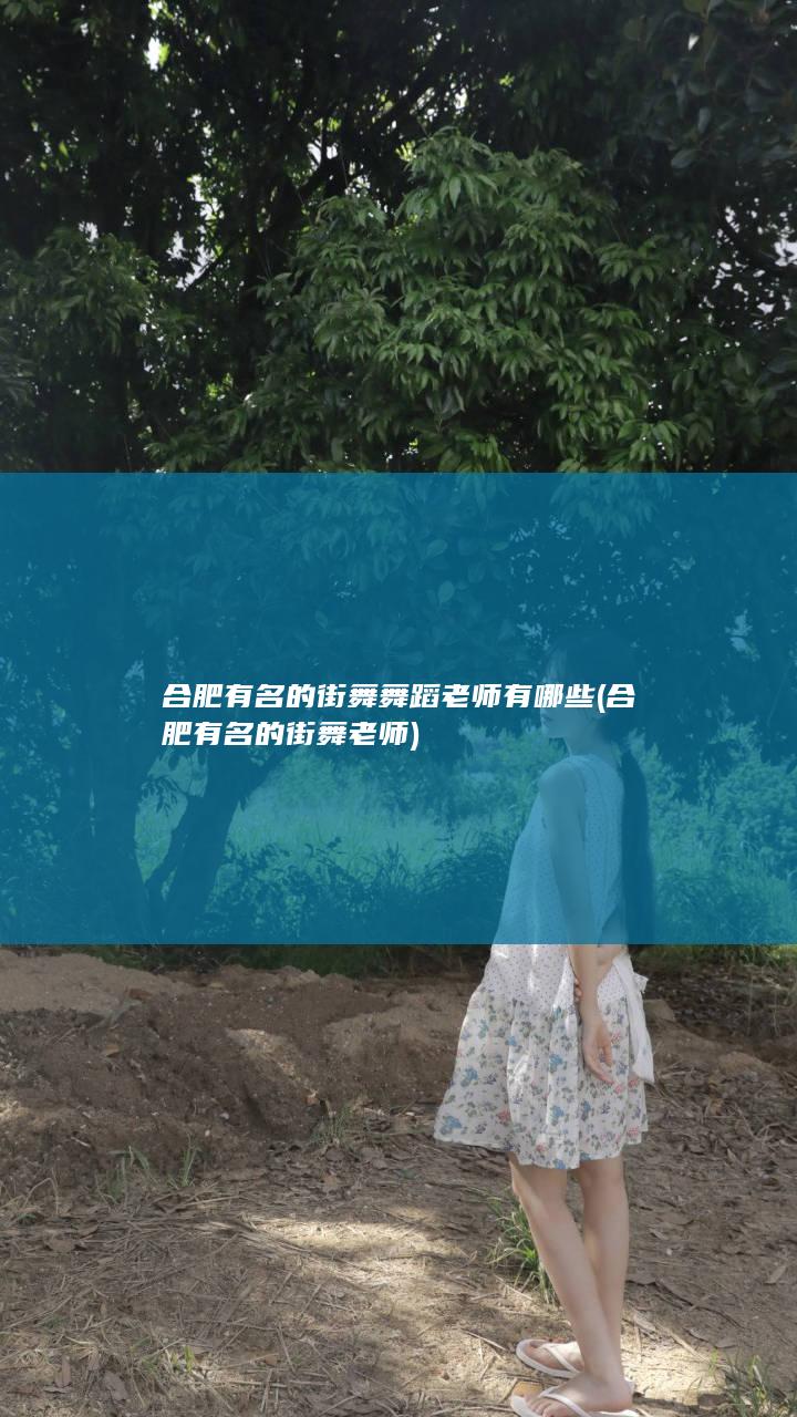 合肥有名的街舞舞蹈老师有哪些 (合肥有名的街舞老师)