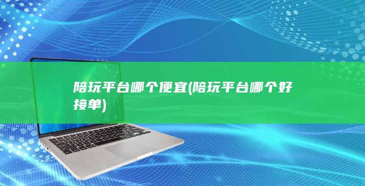 陪玩平台哪个便宜 (陪玩平台哪个好接单)