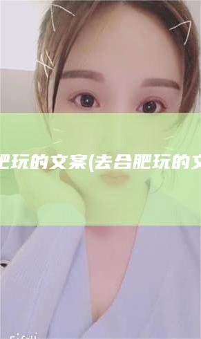 去合肥玩的文案 (去合肥玩的文案句子)