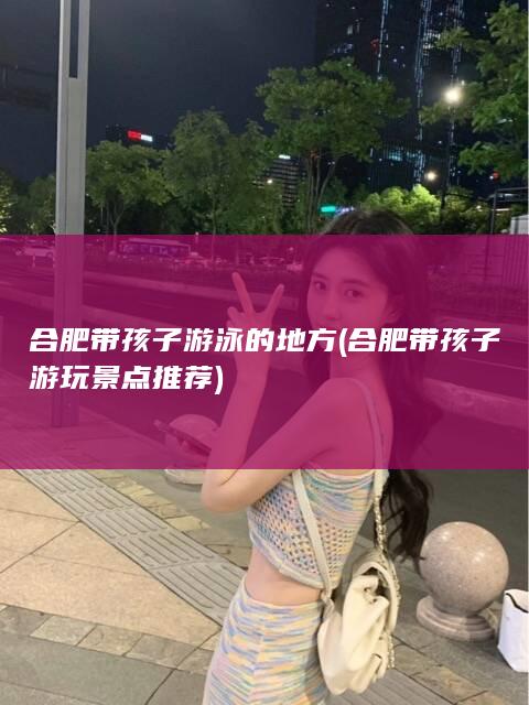 合肥带孩子游泳的地方 (合肥带孩子游玩景点推荐)