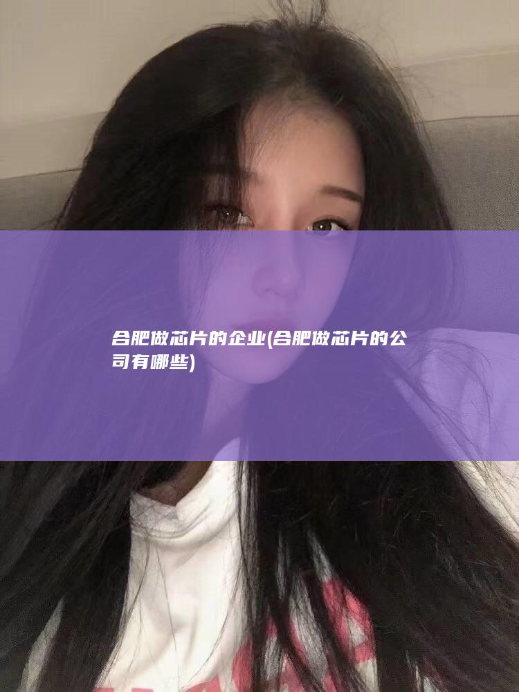 合肥做芯片的企业 (合肥做芯片的公司有哪些)