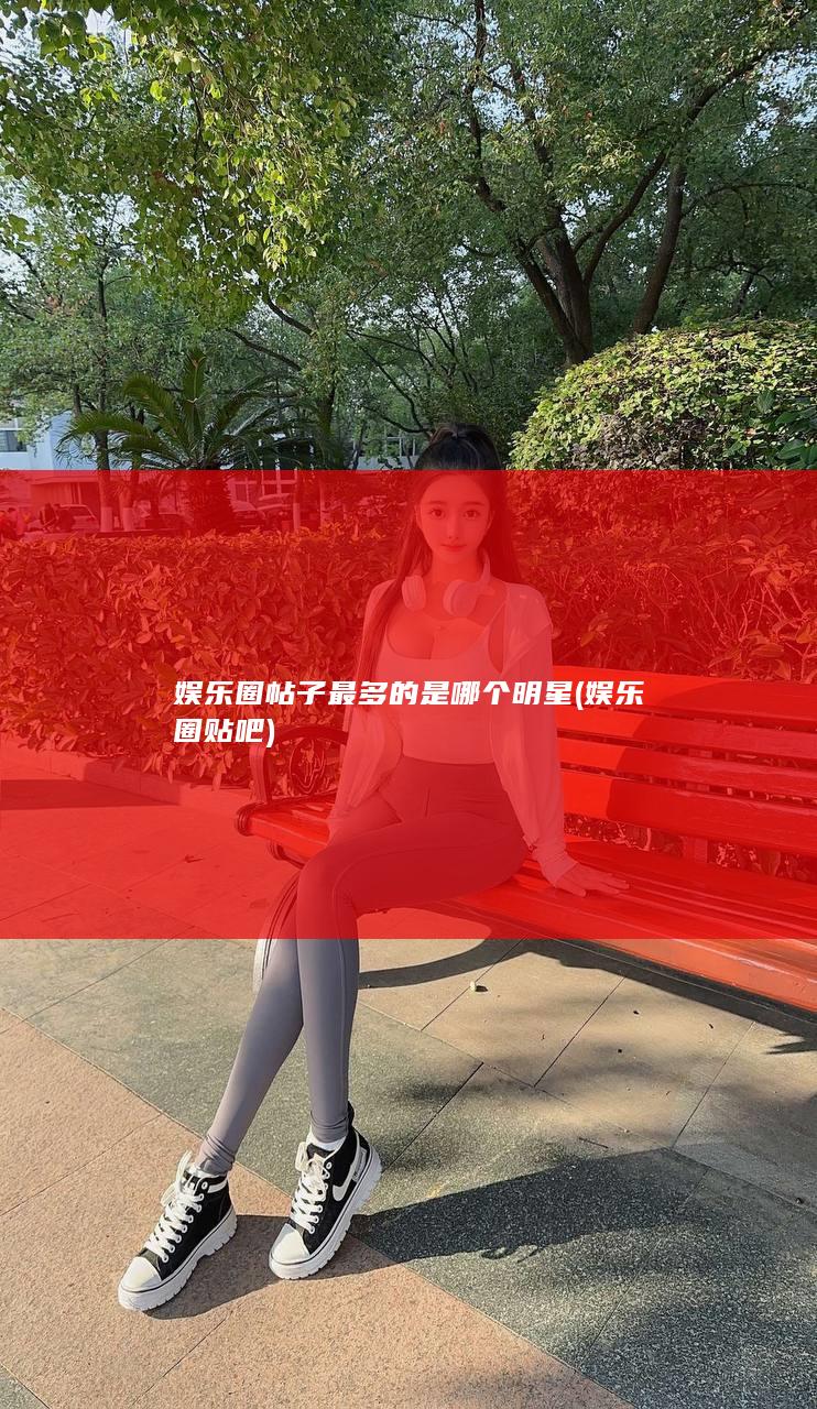 娱乐圈帖子最多的是哪个明星 (娱乐圈 贴吧)