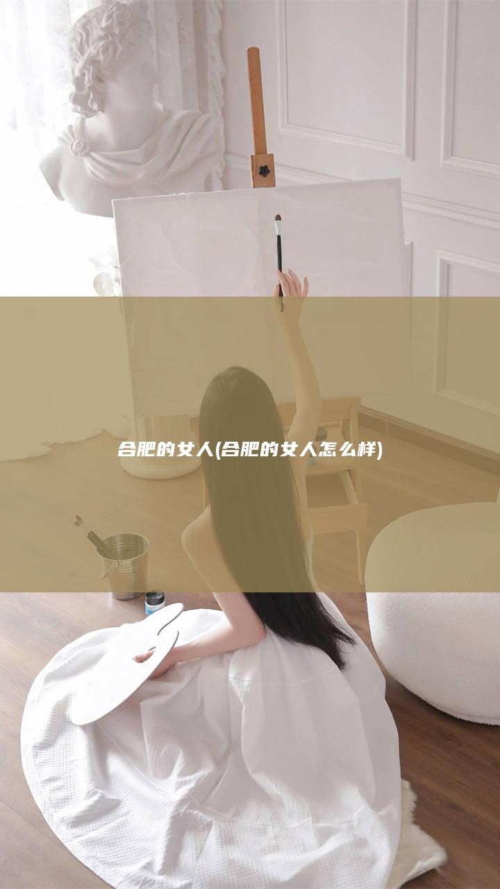 合肥的女人 (合肥的女人怎么样)