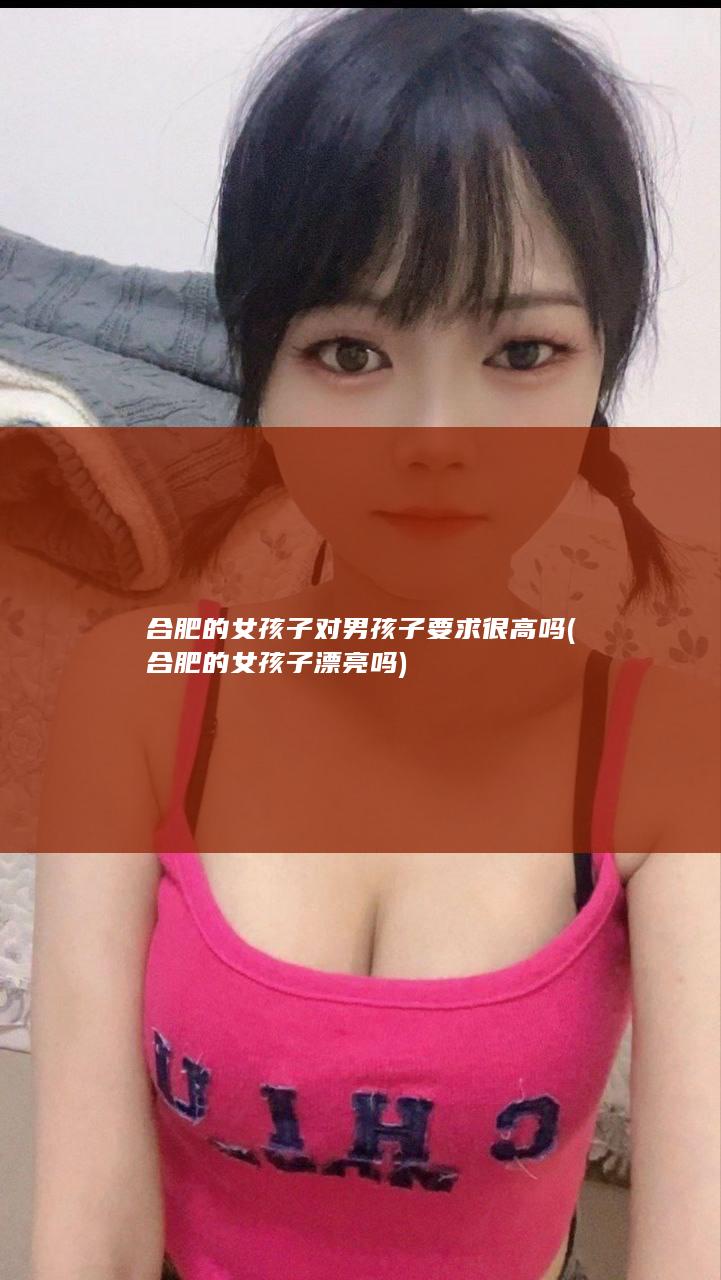 合肥的女孩子对男孩子要求很高吗 (合肥的女孩子漂亮吗)