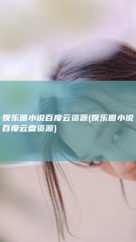 娱乐圈小说百度云资源 (娱乐圈小说百度云盘资源)