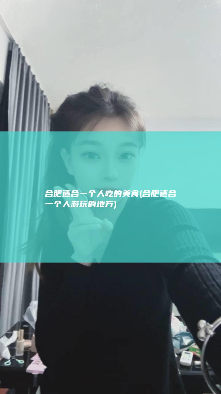 合肥适合一个人吃的美食 (合肥适合一个人游玩的地方)