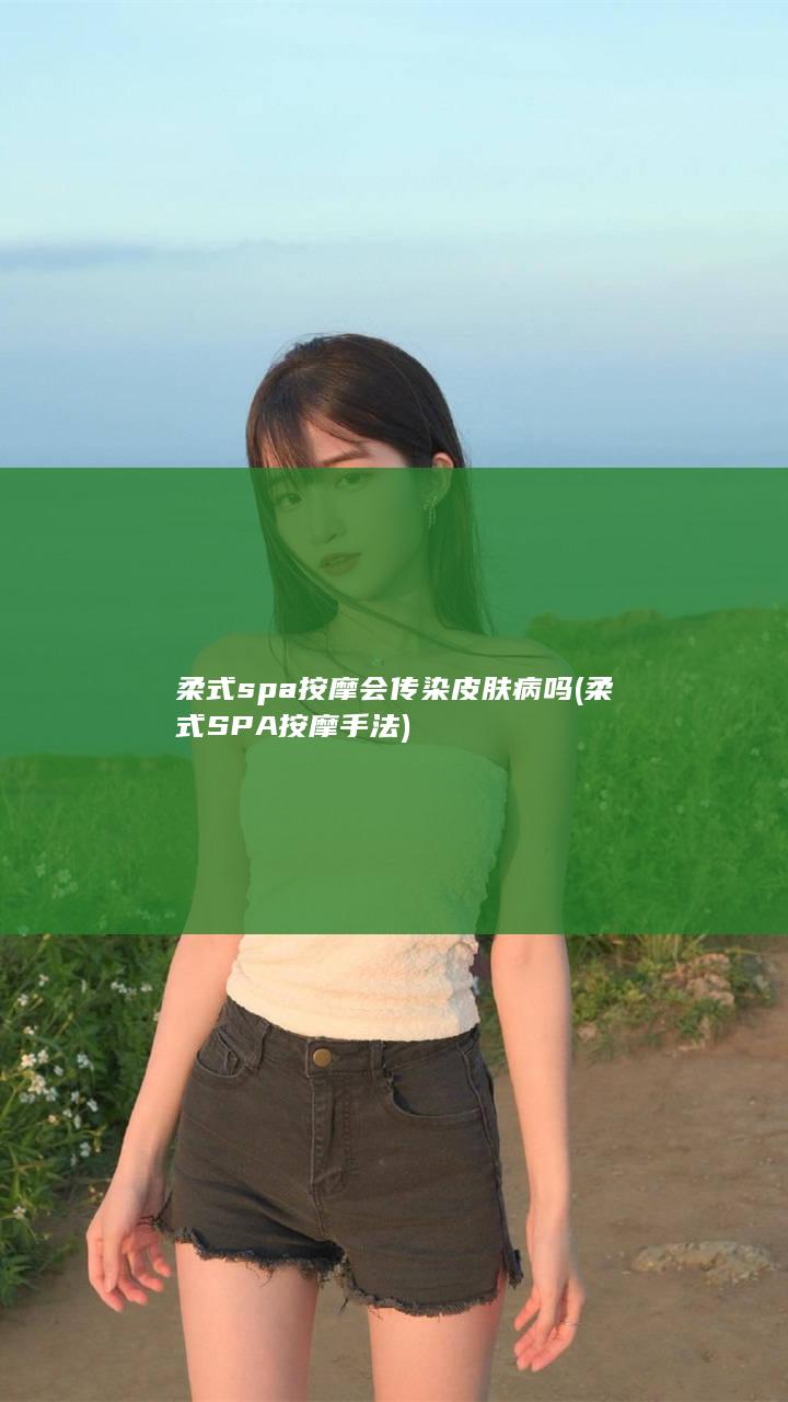 柔式spa按摩会传染皮肤病吗 (柔式SPA按摩手法)