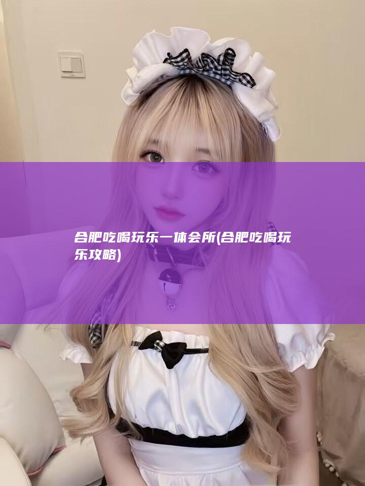 合肥吃喝玩乐一体会所 (合肥吃喝玩乐攻略)