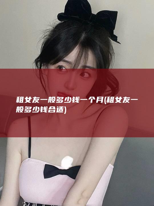 租女友一般多少钱一个月 (租女友一般多少钱合适)