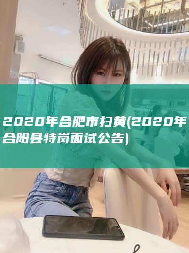 2020年合肥市扫黄 (2020年合阳县特岗面试公告)