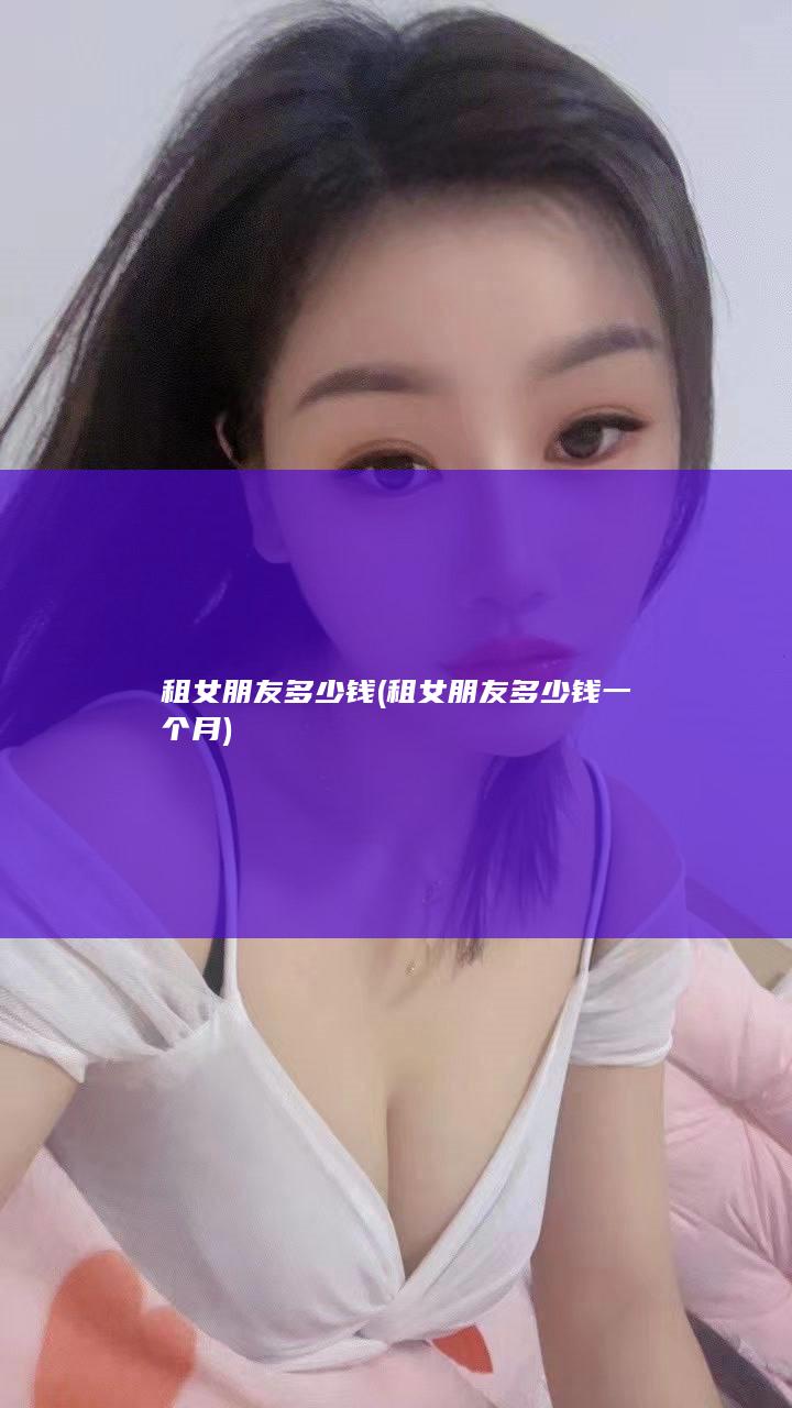 租女朋友多少钱 (租女朋友多少钱一个月)