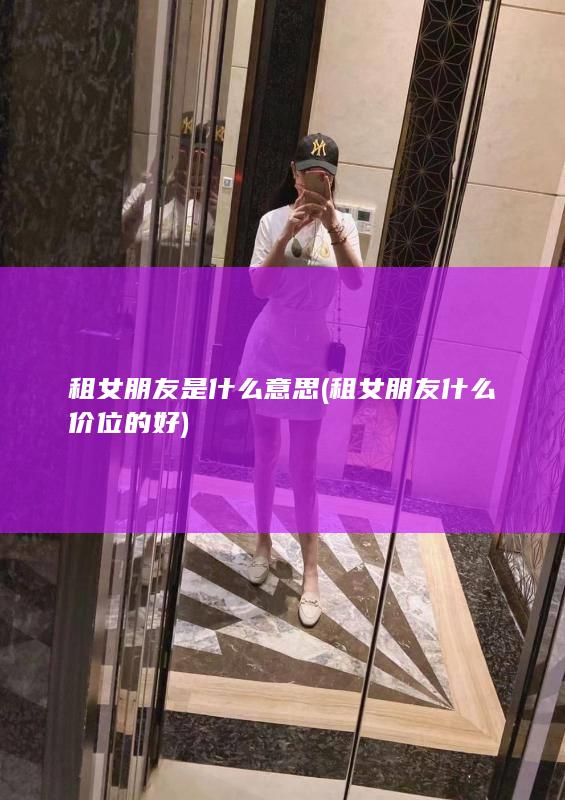 租女朋友是什么意思 (租女朋友什么价位的好)