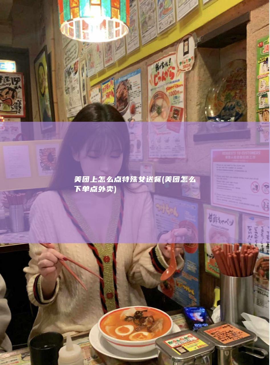 美团上怎么点特殊女送餐 (美团怎么下单点外卖)