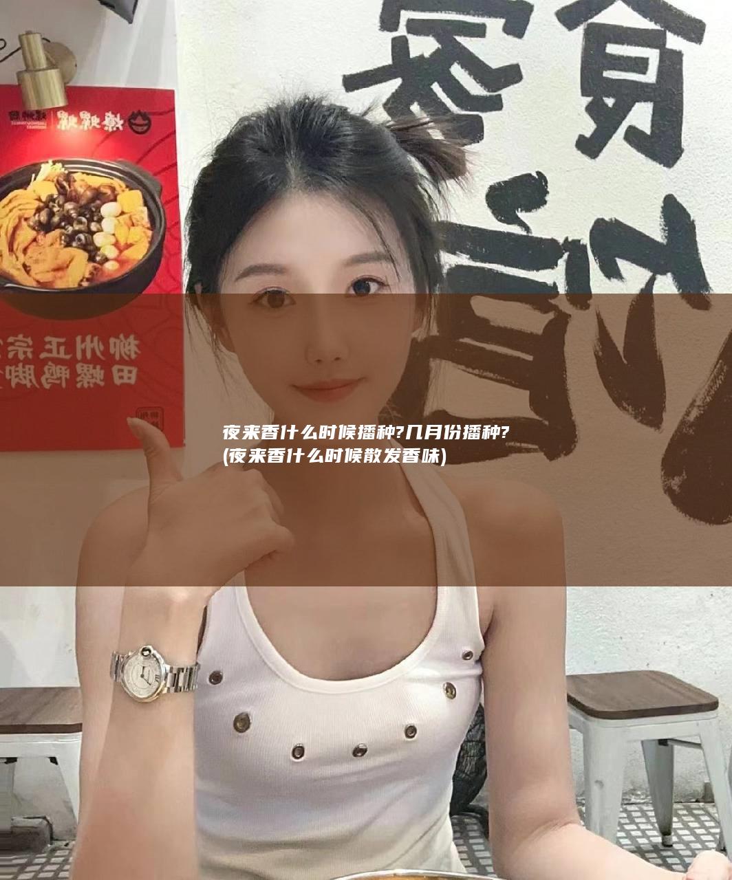 夜来香什么时候播种?几月份播种? (夜来香什么时候散发香味)