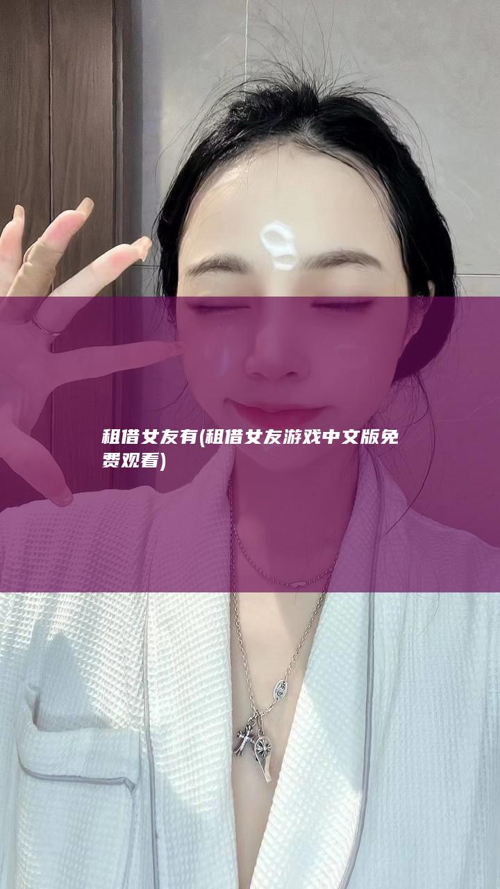 租借女友有 (租借女友游戏中文版免费观看)