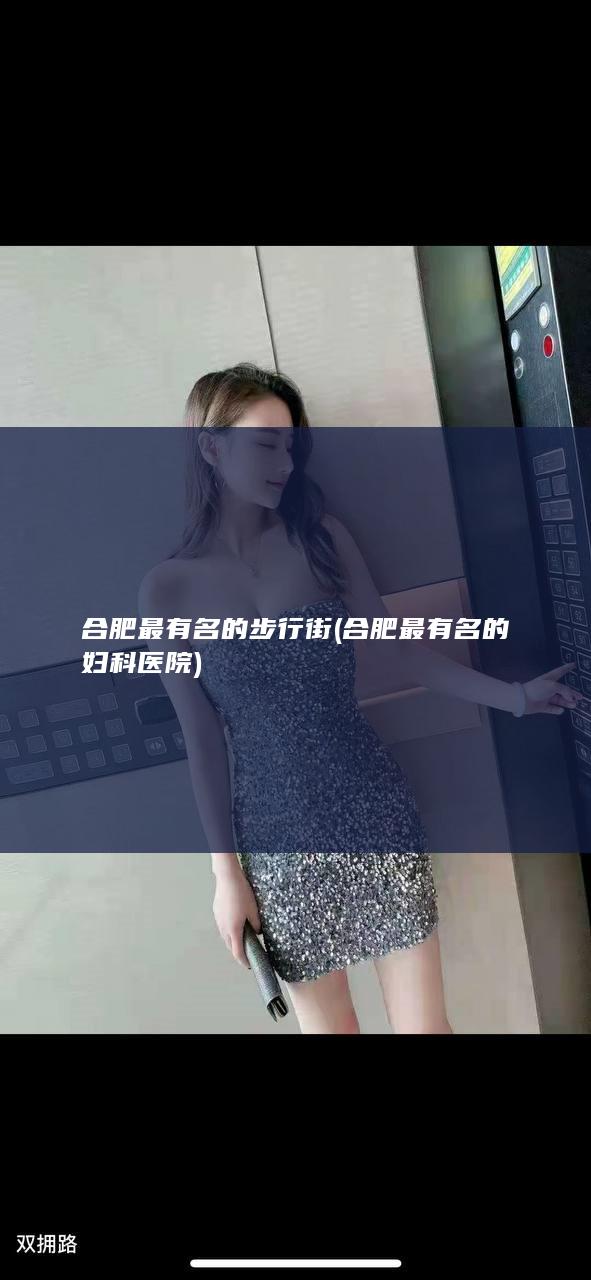 合肥最有名的步行街 (合肥最有名的妇科医院)